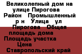 Великолепный дом на улице Пирогова. › Район ­ Промышленный р-н › Улица ­ ул. Пирогова › Общая площадь дома ­ 340 › Площадь участка ­ 1 000 › Цена ­ 56 650 000 - Ставропольский край, Ставрополь г. Недвижимость » Дома, коттеджи, дачи продажа   . Ставропольский край